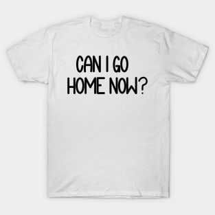 Can I Go Home Now? T-Shirt